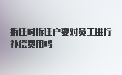 拆迁时拆迁户要对员工进行补偿费用吗