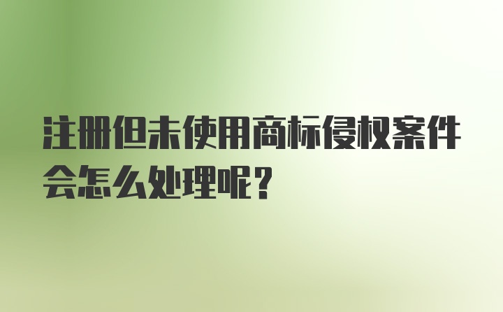 注册但未使用商标侵权案件会怎么处理呢？