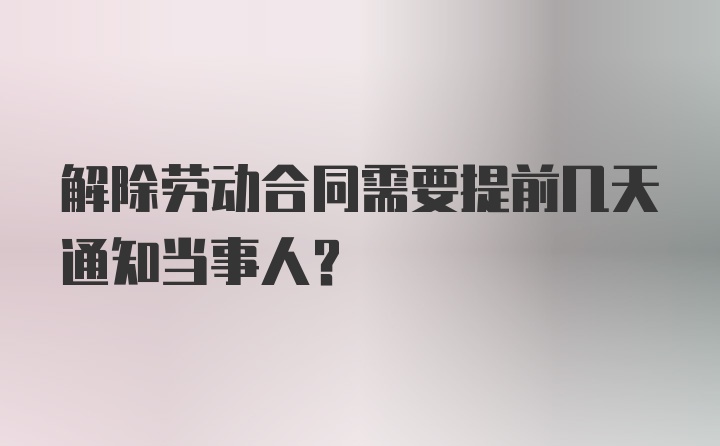 解除劳动合同需要提前几天通知当事人？