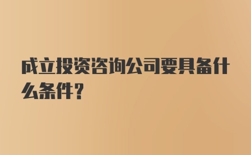 成立投资咨询公司要具备什么条件？