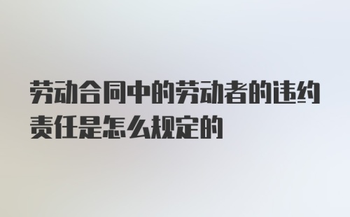 劳动合同中的劳动者的违约责任是怎么规定的