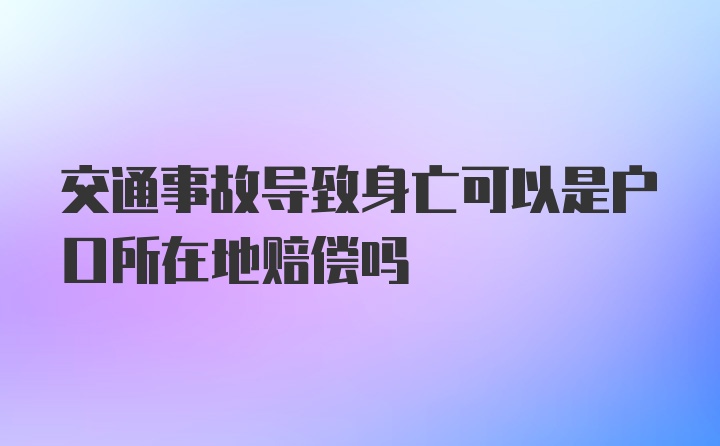 交通事故导致身亡可以是户口所在地赔偿吗