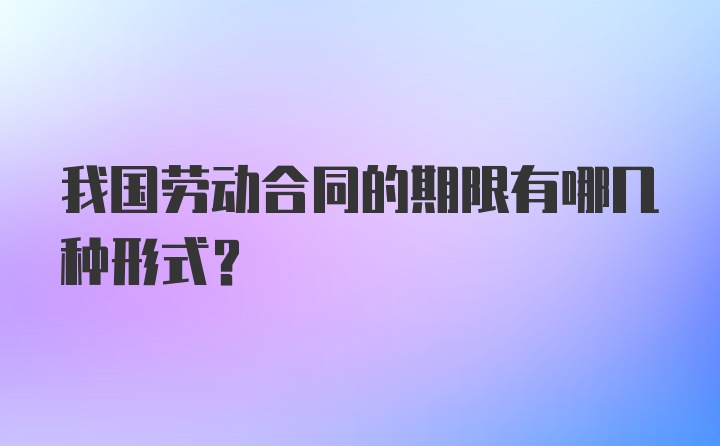 我国劳动合同的期限有哪几种形式？