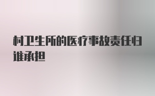 村卫生所的医疗事故责任归谁承担