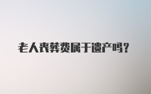 老人丧葬费属于遗产吗？