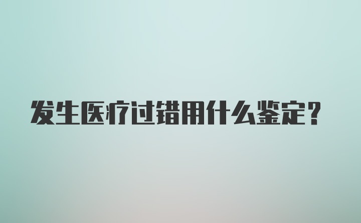 发生医疗过错用什么鉴定？