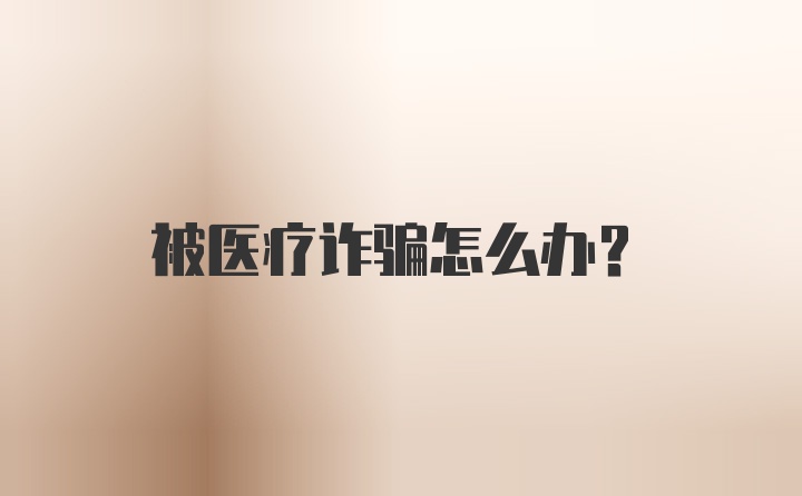 被医疗诈骗怎么办?