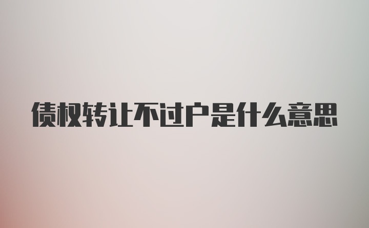 债权转让不过户是什么意思