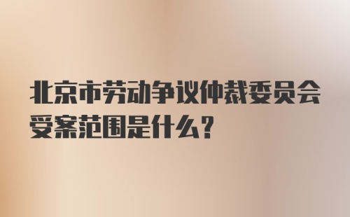 北京市劳动争议仲裁委员会受案范围是什么?