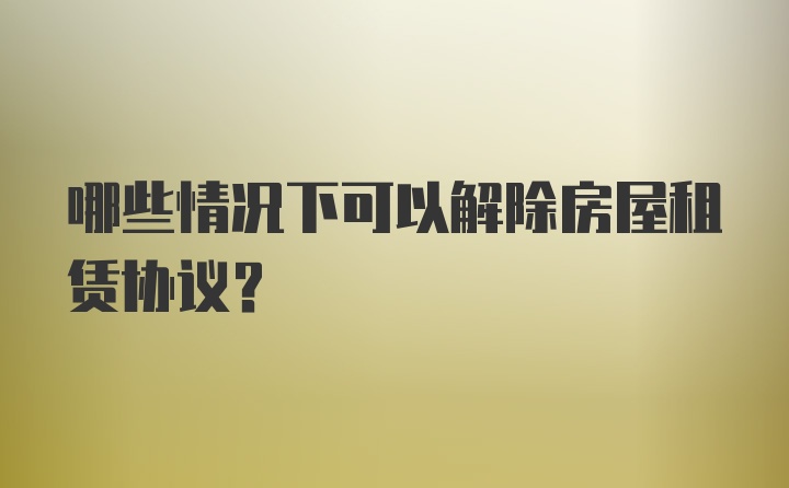 哪些情况下可以解除房屋租赁协议？