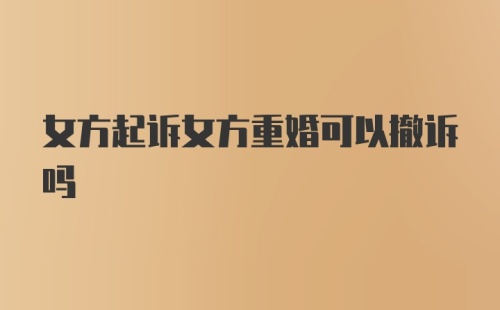 女方起诉女方重婚可以撤诉吗