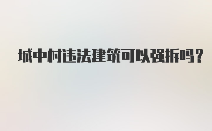 城中村违法建筑可以强拆吗？