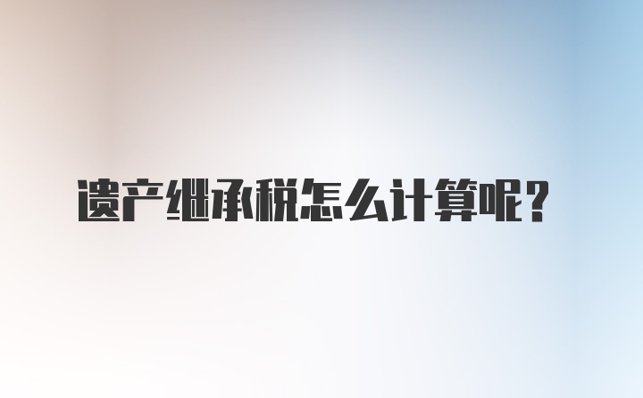 遗产继承税怎么计算呢？