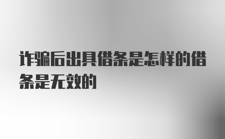 诈骗后出具借条是怎样的借条是无效的