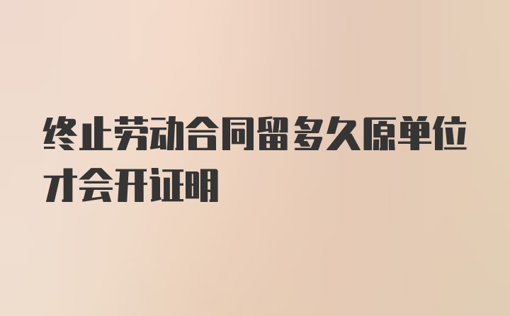 终止劳动合同留多久原单位才会开证明