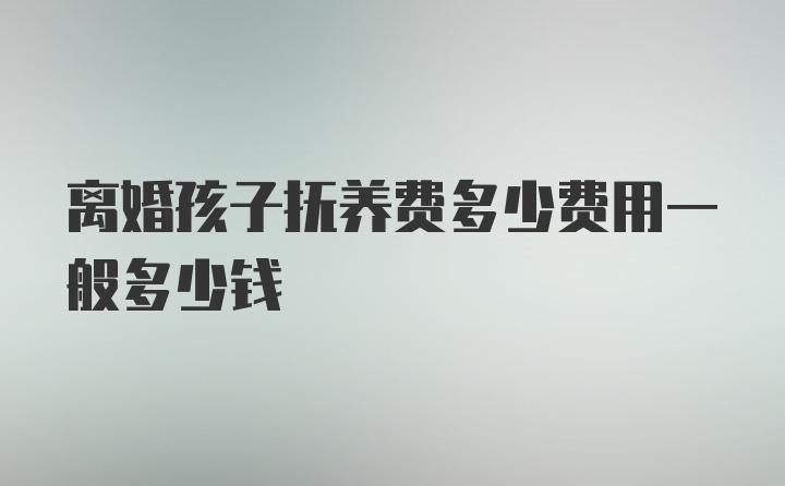 离婚孩子抚养费多少费用一般多少钱