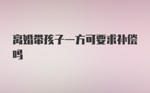 离婚带孩子一方可要求补偿吗