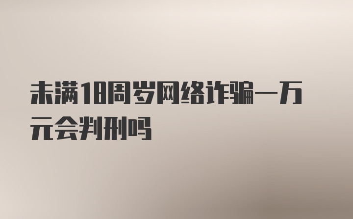 未满18周岁网络诈骗一万元会判刑吗