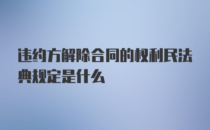 违约方解除合同的权利民法典规定是什么