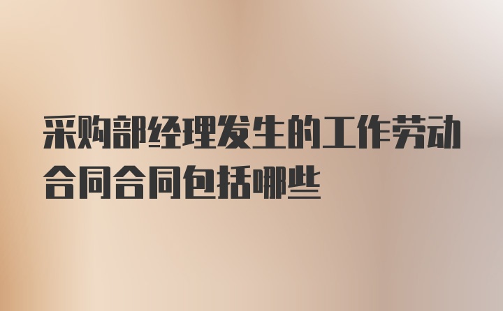 采购部经理发生的工作劳动合同合同包括哪些