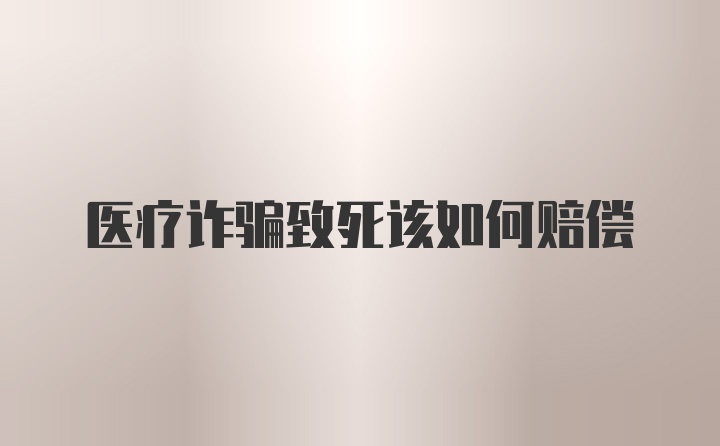 医疗诈骗致死该如何赔偿