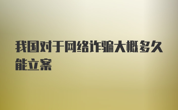 我国对于网络诈骗大概多久能立案