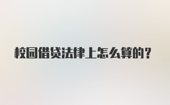 校园借贷法律上怎么算的？