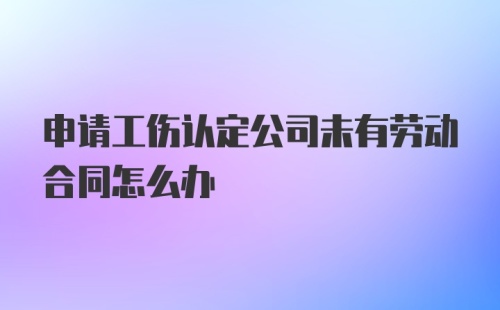 申请工伤认定公司未有劳动合同怎么办