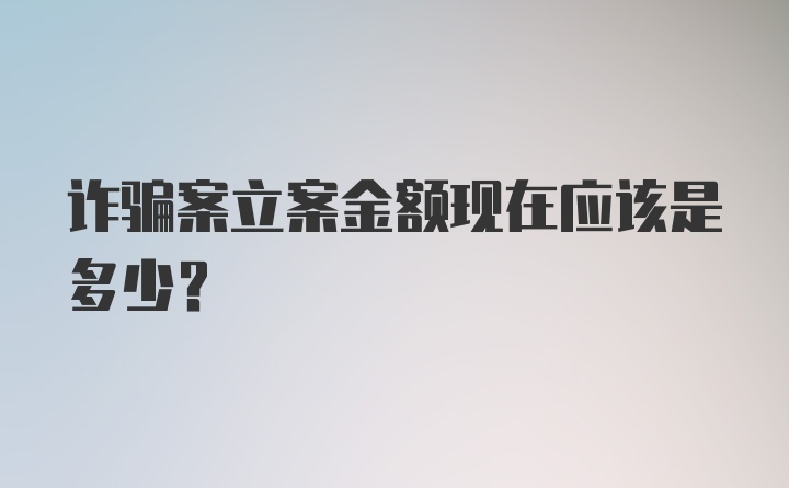 诈骗案立案金额现在应该是多少？