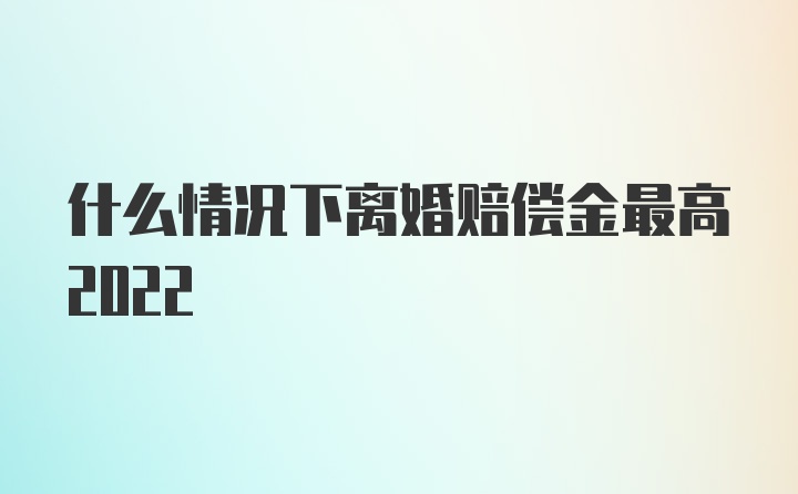 什么情况下离婚赔偿金最高2022