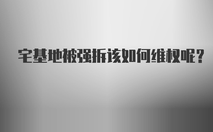 宅基地被强拆该如何维权呢？