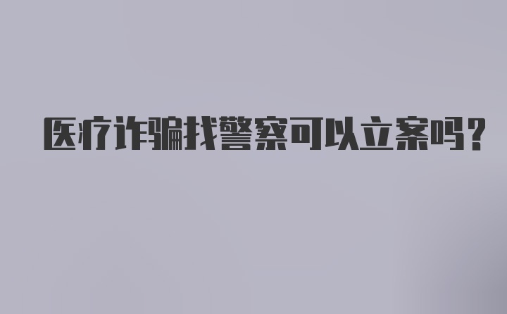 医疗诈骗找警察可以立案吗？