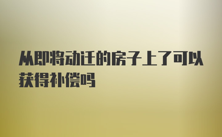 从即将动迁的房子上了可以获得补偿吗