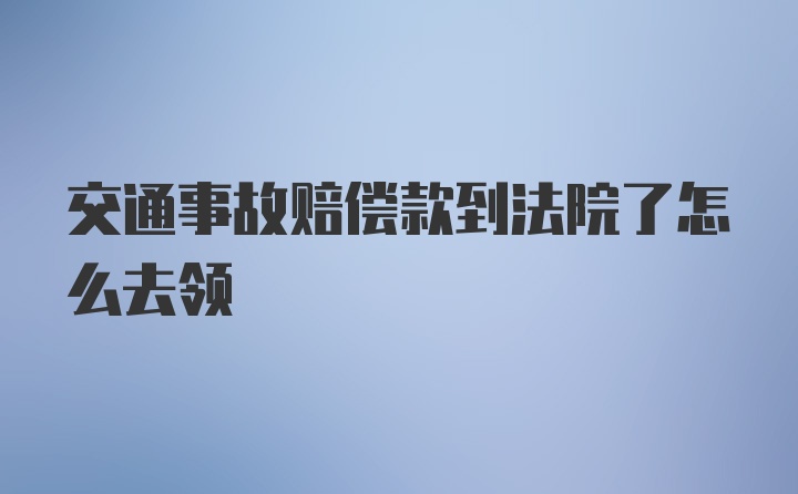 交通事故赔偿款到法院了怎么去领