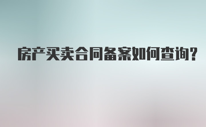 房产买卖合同备案如何查询？