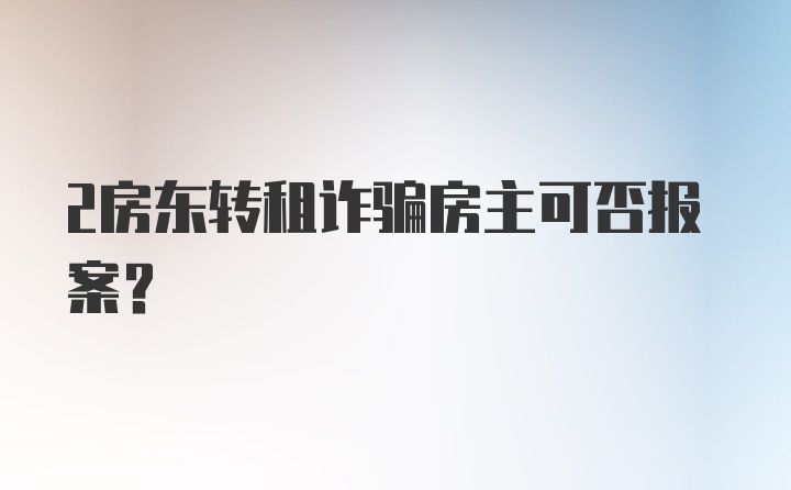 2房东转租诈骗房主可否报案？