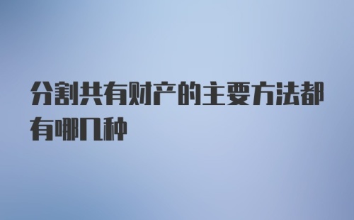 分割共有财产的主要方法都有哪几种