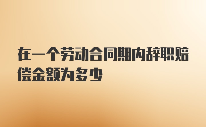 在一个劳动合同期内辞职赔偿金额为多少