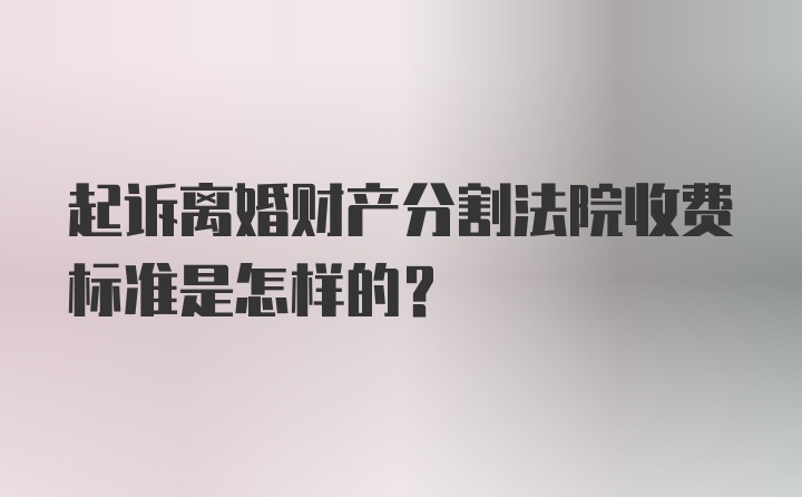 起诉离婚财产分割法院收费标准是怎样的？