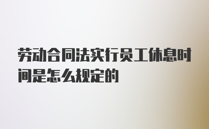 劳动合同法实行员工休息时间是怎么规定的