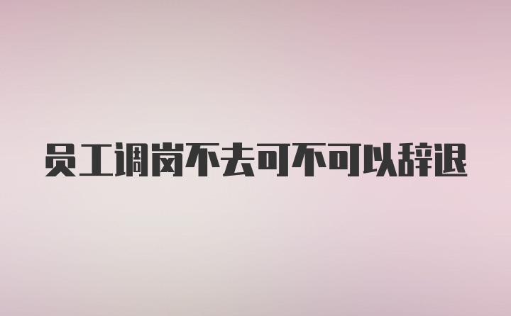 员工调岗不去可不可以辞退