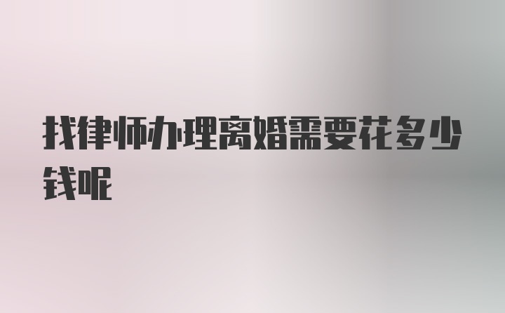 找律师办理离婚需要花多少钱呢