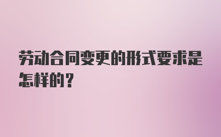 劳动合同变更的形式要求是怎样的？