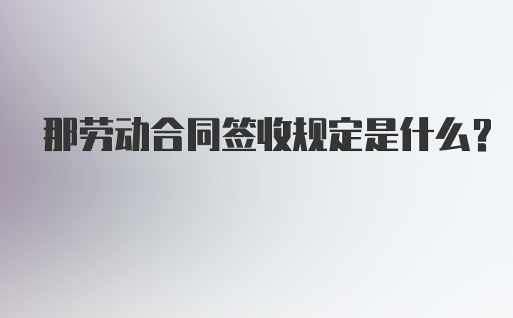 那劳动合同签收规定是什么？