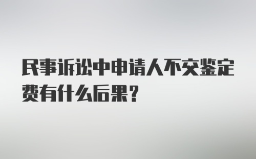 民事诉讼中申请人不交鉴定费有什么后果?