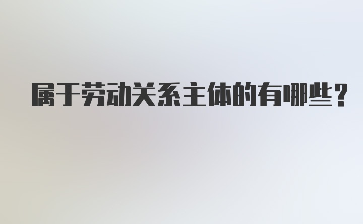 属于劳动关系主体的有哪些？