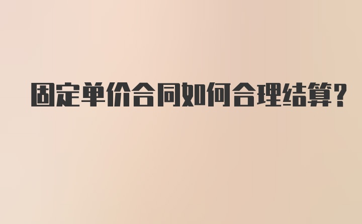 固定单价合同如何合理结算?