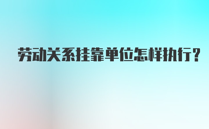 劳动关系挂靠单位怎样执行？