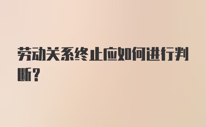 劳动关系终止应如何进行判断？