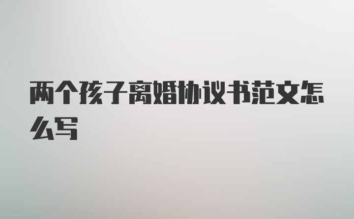 两个孩子离婚协议书范文怎么写